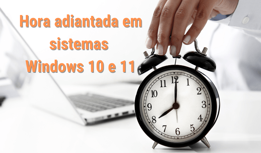 Hora adiantada em sistemas Windows 10 e 11